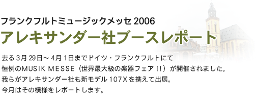 �t�����N�t���g�~���[�W�b�N���b�Z2006�@�A���L�T���_�[�Ѓu�[�X���|�[�g ����3��29���`4��1���܂Ńh�C�c�E�t�����N�t���g�ɂčP���MUSIK MESSE�i���E�ő勉�̊y��t�F�A!!�j���J�Â���܂����B��炪�A���L�T���_�[�Ђ��V���f��107X���g���ďo�W�B�����͂��̖͗l�����|�[�g���܂��B