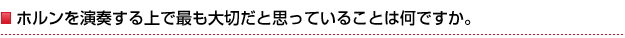 ホルンを演奏する上で最も大切だと思っていることは何ですか。