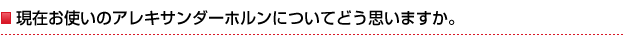 現在お使いのアレキサンダーホルンについてどう思いますか。